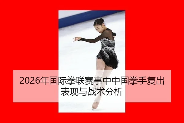 2026年国际拳联赛事中中国拳手复出表现与战术分析
