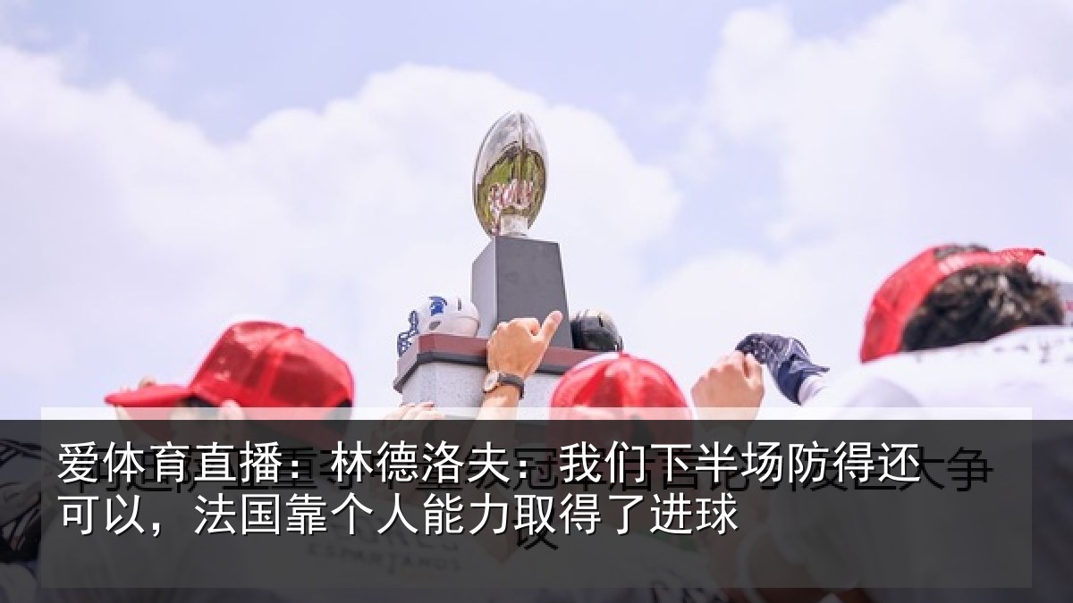 爱体育直播:林德洛夫:我们下半场防得还可以,法国靠个人能力取得了进球