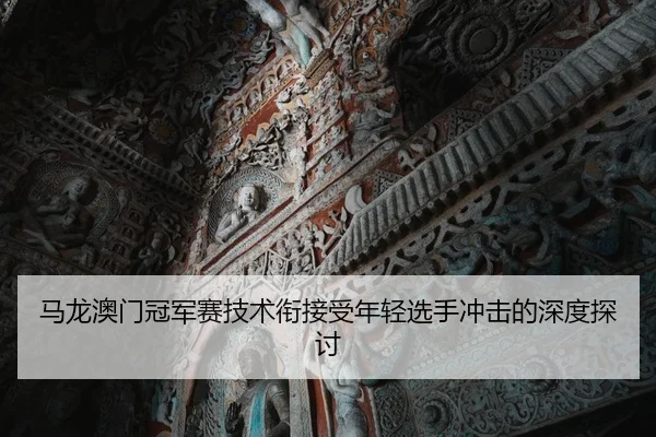 马龙澳门冠军赛技术衔接受年轻选手冲击的深度探讨