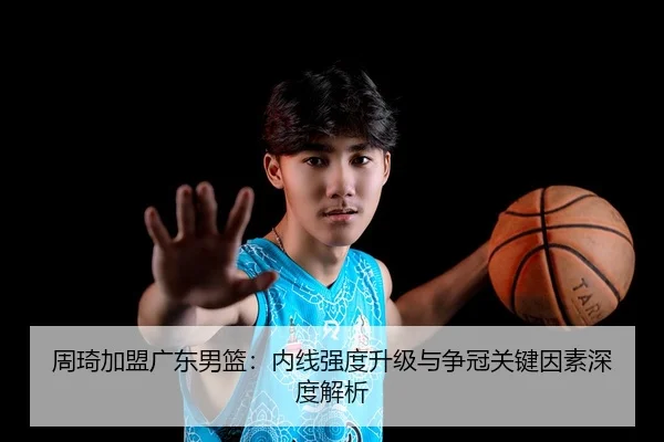 周琦加盟广东男篮：内线强度升级与争冠关键因素深度解析