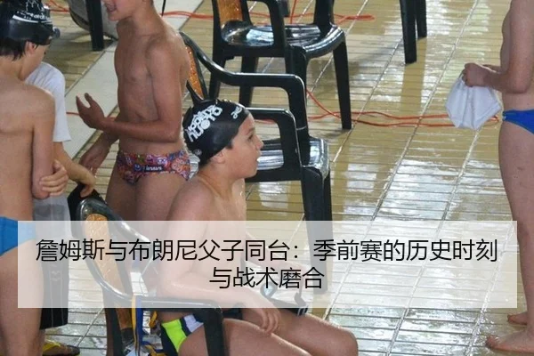 詹姆斯与布朗尼父子同台：季前赛的历史时刻与战术磨合