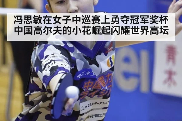 冯思敏在女子中巡赛上勇夺冠军奖杯 中国高尔夫的小花崛起闪耀世界高坛