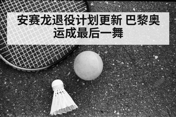 安赛龙退役计划更新 巴黎奥运成最后一舞