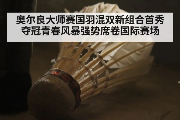 奥尔良大师赛国羽混双新组合首秀夺冠青春风暴强势席卷国际赛场