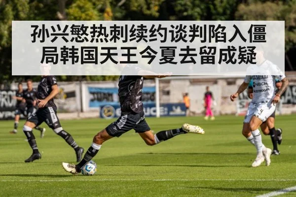 孙兴慜热刺续约谈判陷入僵局韩国天王今夏去留成疑