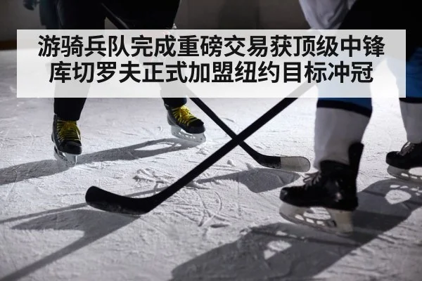 游骑兵队完成重磅交易获顶级中锋 库切罗夫正式加盟纽约目标冲冠