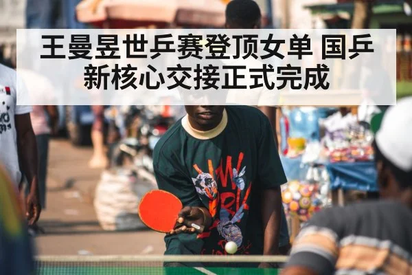 王曼昱世乒赛登顶女单 国乒新核心交接正式完成