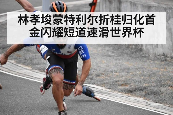 林孝埈蒙特利尔折桂归化首金闪耀短道速滑世界杯