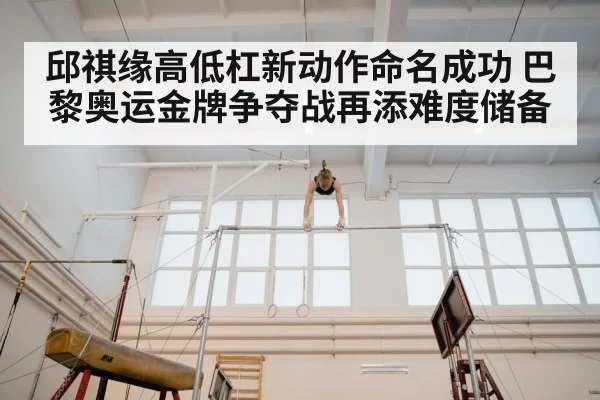 邱祺缘高低杠新动作命名成功 巴黎奥运金牌争夺战再添难度储备