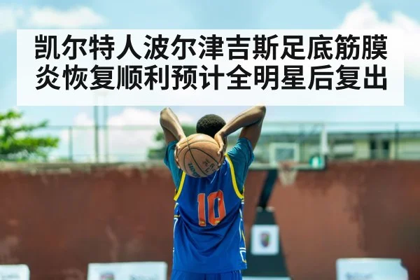 凯尔特人波尔津吉斯足底筋膜炎恢复顺利预计全明星后复出