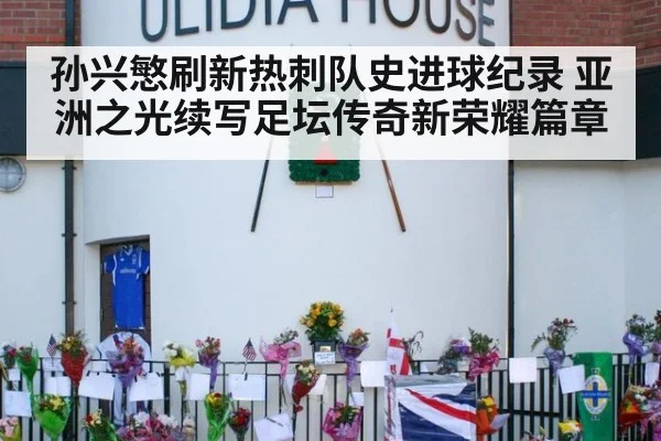 孙兴慜刷新热刺队史进球纪录 亚洲之光续写足坛传奇新荣耀篇章
