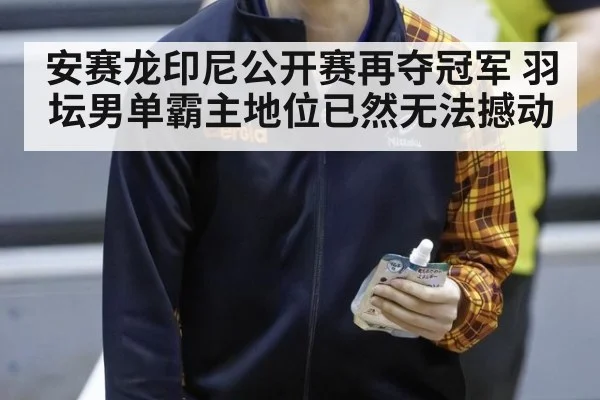 安赛龙印尼公开赛再夺冠军 羽坛男单霸主地位已然无法撼动