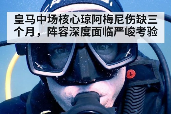 皇马中场核心琼阿梅尼伤缺三个月，阵容深度面临严峻考验